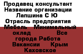 Продавец-консультант › Название организации ­ Лапшина С.Ю. › Отрасль предприятия ­ Мебель › Минимальный оклад ­ 45 000 - Все города Работа » Вакансии   . Крым,Каховское